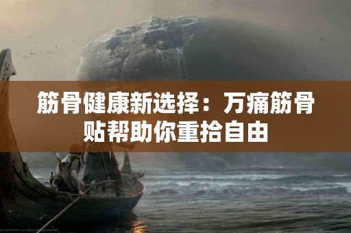 筋骨健康新选择：万痛筋骨贴帮助你重拾自由