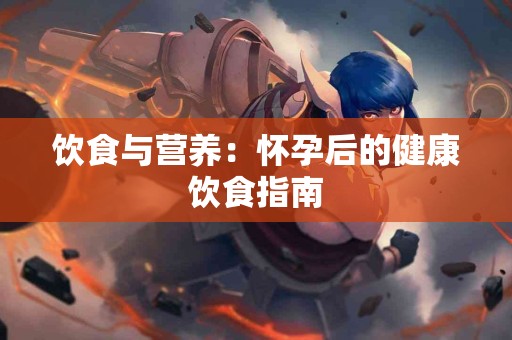 饮食与营养：怀孕后的健康饮食指南