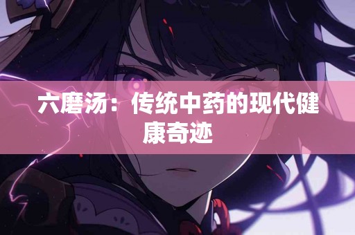 六磨汤：传统中药的现代健康奇迹