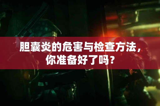 胆囊炎的危害与检查方法，你准备好了吗？