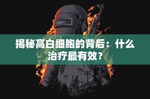 揭秘高白细胞的背后：什么治疗最有效？