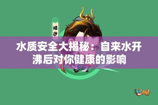 水质安全大揭秘：自来水开沸后对你健康的影响