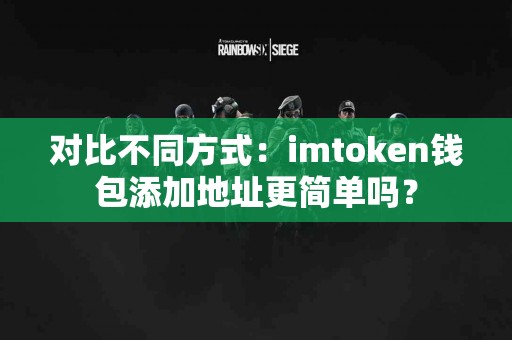 对比不同方式：imtoken钱包添加地址更简单吗？