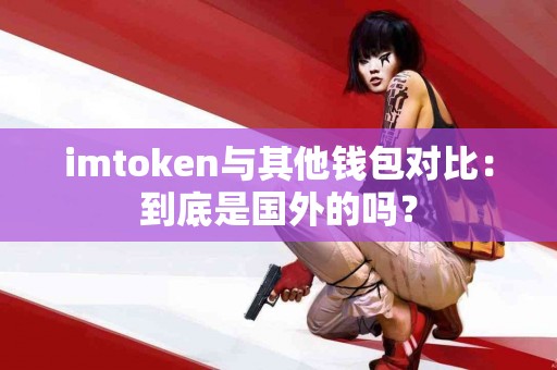 imtoken与其他钱包对比：到底是国外的吗？